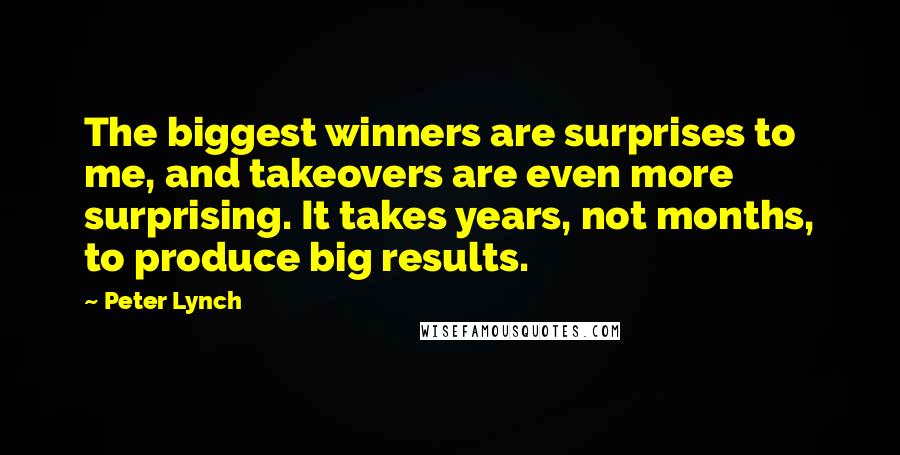 Peter Lynch Quotes: The biggest winners are surprises to me, and takeovers are even more surprising. It takes years, not months, to produce big results.