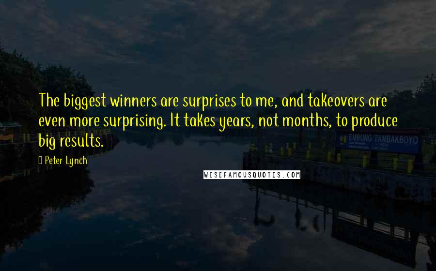 Peter Lynch Quotes: The biggest winners are surprises to me, and takeovers are even more surprising. It takes years, not months, to produce big results.