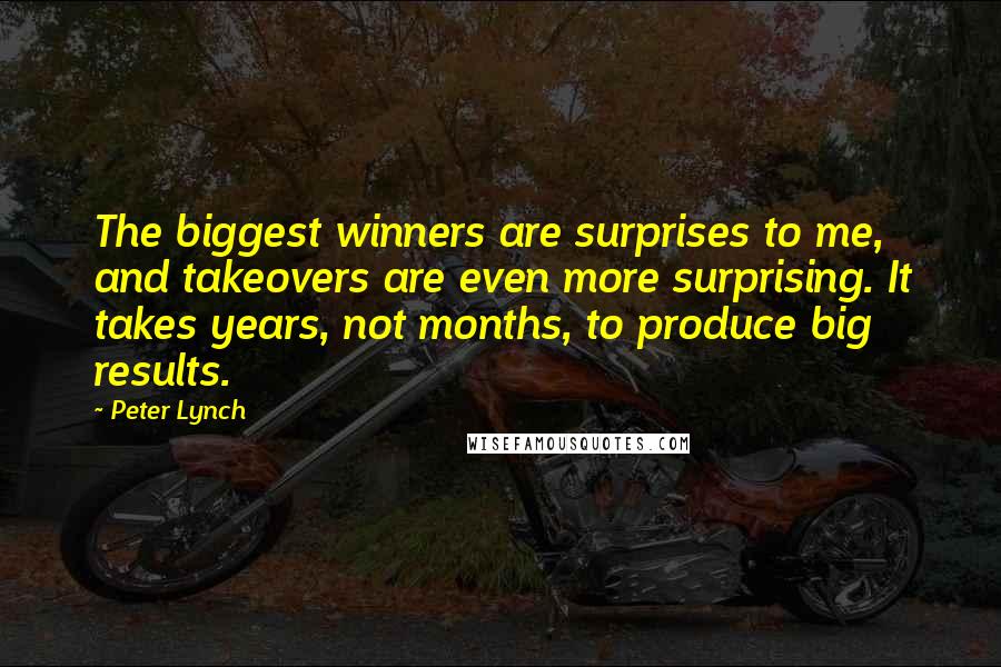 Peter Lynch Quotes: The biggest winners are surprises to me, and takeovers are even more surprising. It takes years, not months, to produce big results.