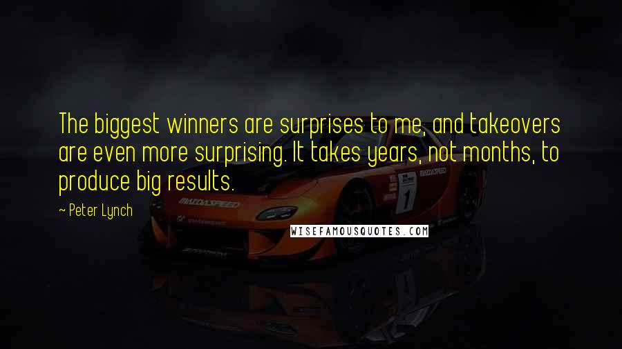 Peter Lynch Quotes: The biggest winners are surprises to me, and takeovers are even more surprising. It takes years, not months, to produce big results.