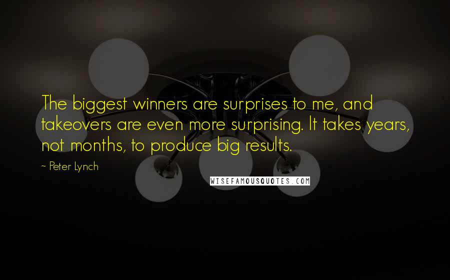 Peter Lynch Quotes: The biggest winners are surprises to me, and takeovers are even more surprising. It takes years, not months, to produce big results.