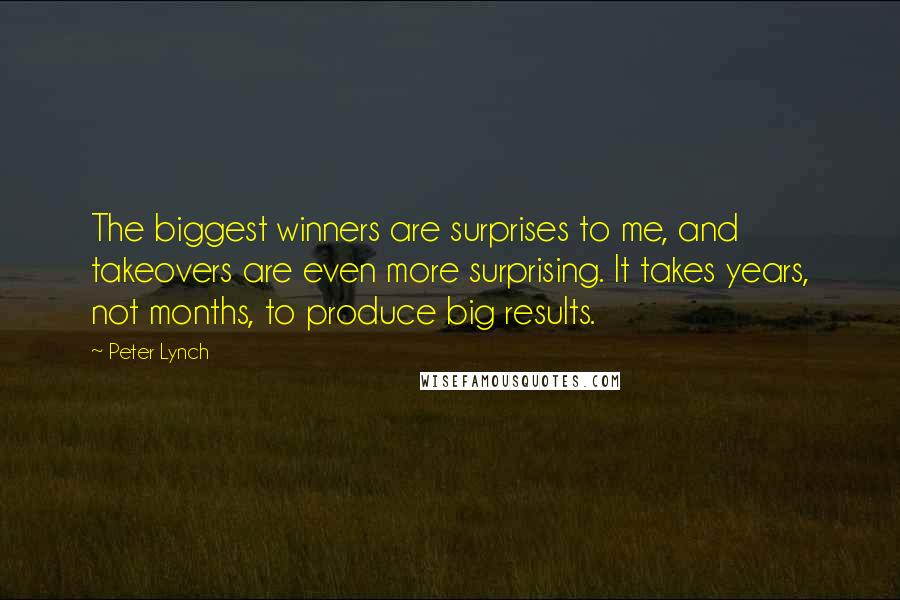 Peter Lynch Quotes: The biggest winners are surprises to me, and takeovers are even more surprising. It takes years, not months, to produce big results.