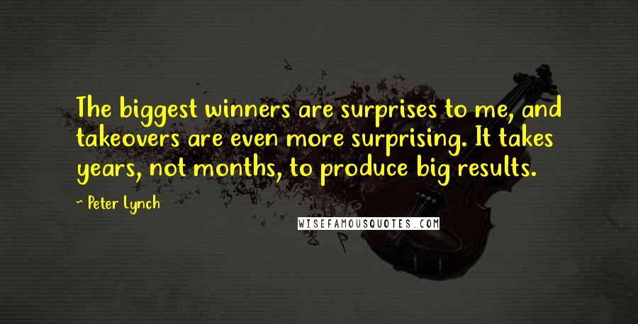 Peter Lynch Quotes: The biggest winners are surprises to me, and takeovers are even more surprising. It takes years, not months, to produce big results.