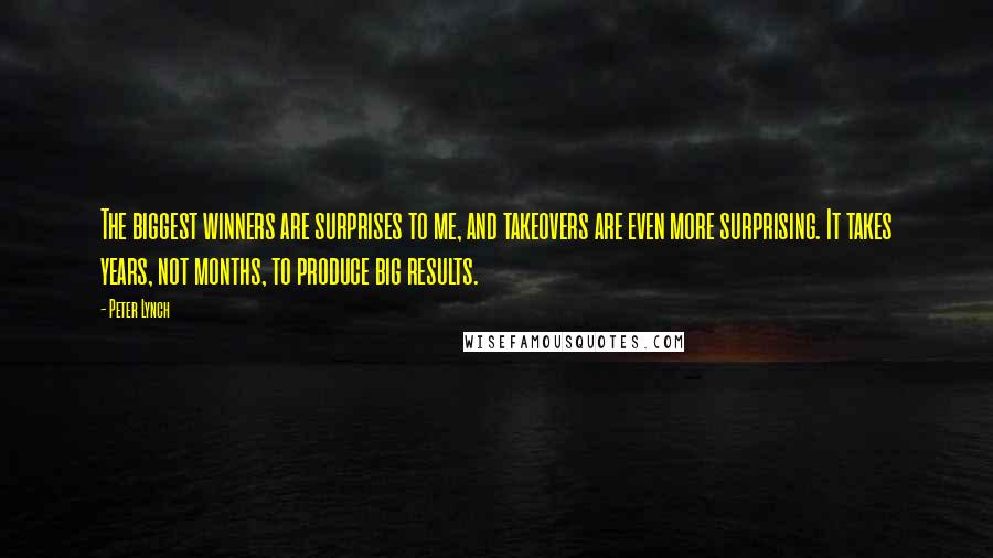 Peter Lynch Quotes: The biggest winners are surprises to me, and takeovers are even more surprising. It takes years, not months, to produce big results.