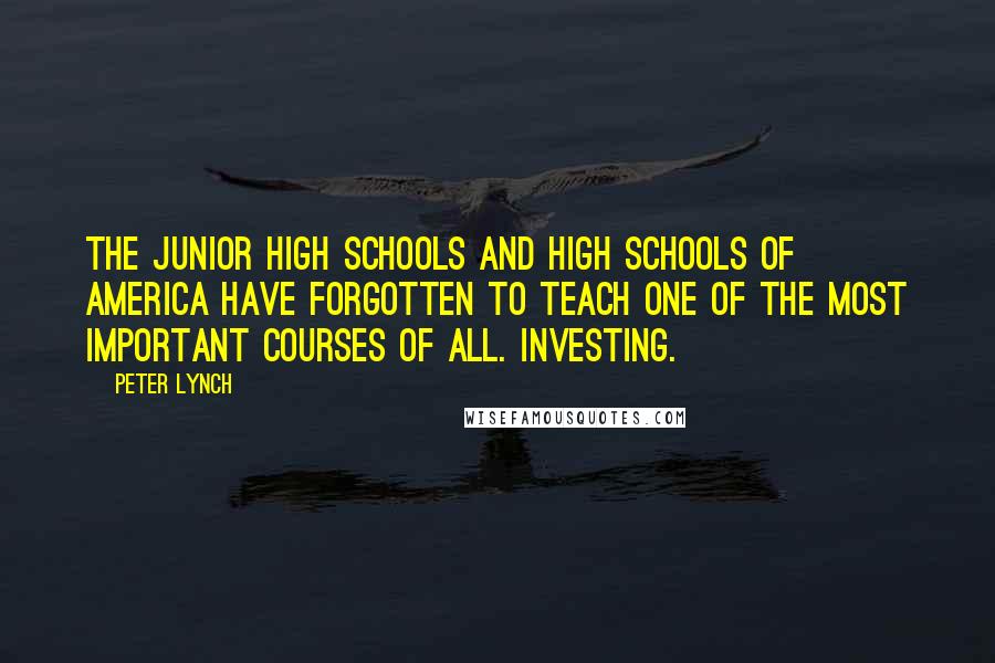 Peter Lynch Quotes: The junior high schools and high schools of America have forgotten to teach one of the most important courses of all. Investing.