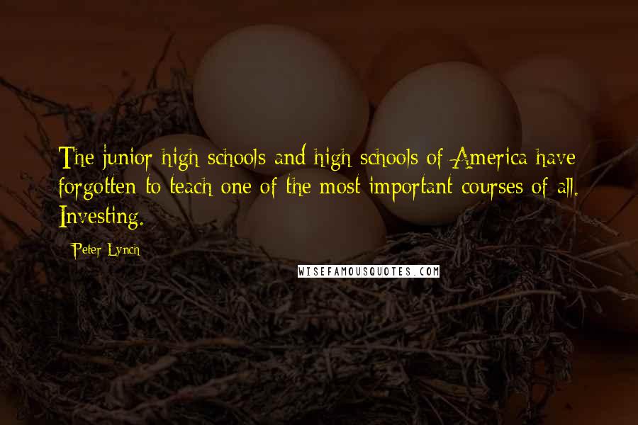 Peter Lynch Quotes: The junior high schools and high schools of America have forgotten to teach one of the most important courses of all. Investing.