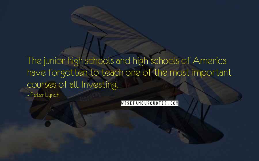 Peter Lynch Quotes: The junior high schools and high schools of America have forgotten to teach one of the most important courses of all. Investing.