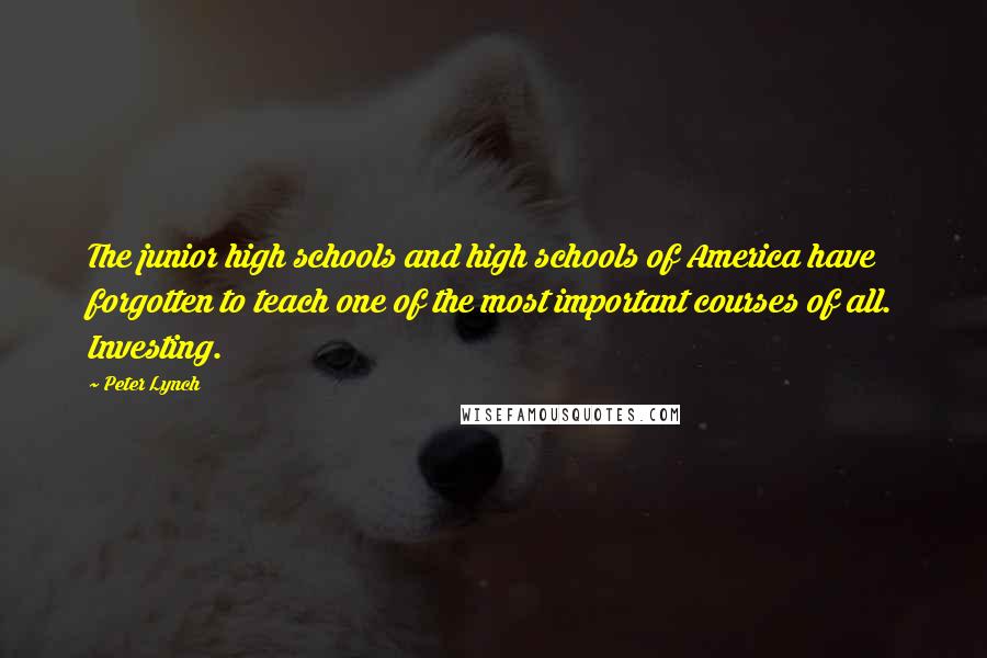 Peter Lynch Quotes: The junior high schools and high schools of America have forgotten to teach one of the most important courses of all. Investing.