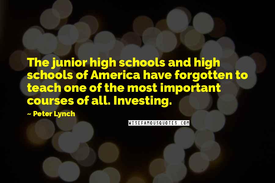 Peter Lynch Quotes: The junior high schools and high schools of America have forgotten to teach one of the most important courses of all. Investing.