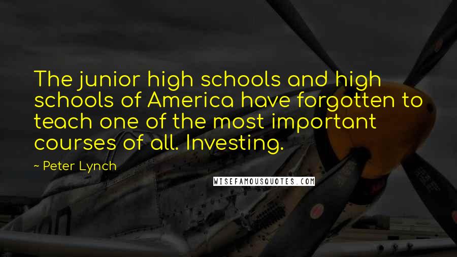 Peter Lynch Quotes: The junior high schools and high schools of America have forgotten to teach one of the most important courses of all. Investing.