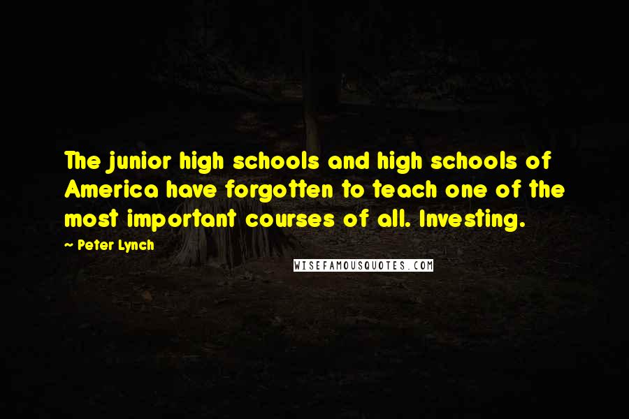 Peter Lynch Quotes: The junior high schools and high schools of America have forgotten to teach one of the most important courses of all. Investing.