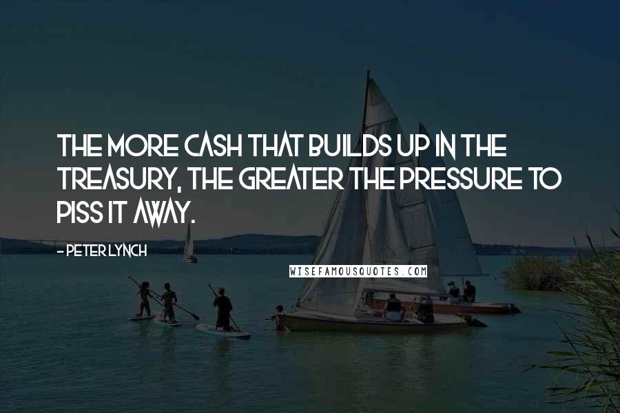 Peter Lynch Quotes: The more cash that builds up in the treasury, the greater the pressure to piss it away.