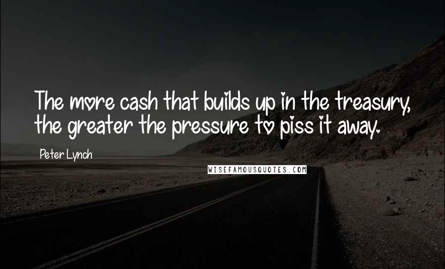 Peter Lynch Quotes: The more cash that builds up in the treasury, the greater the pressure to piss it away.