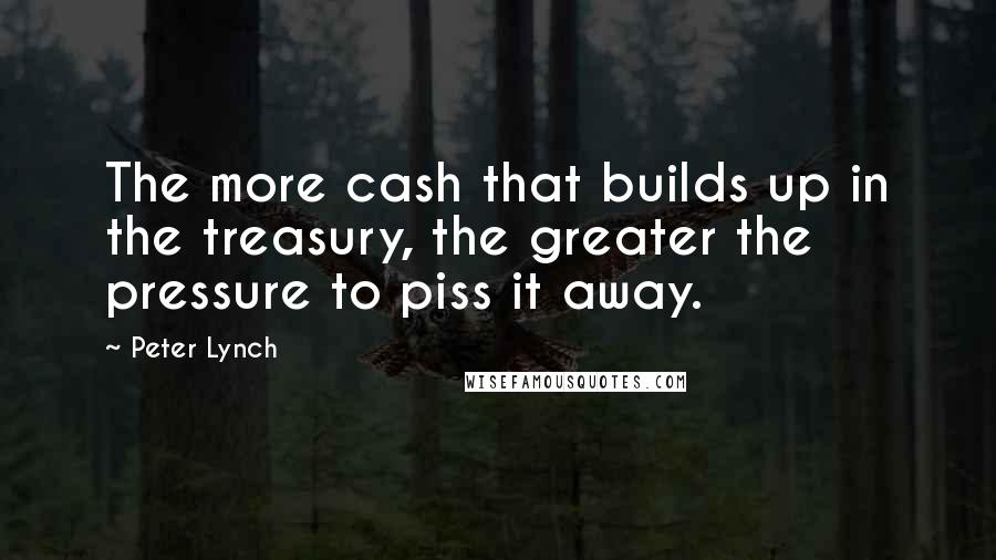 Peter Lynch Quotes: The more cash that builds up in the treasury, the greater the pressure to piss it away.