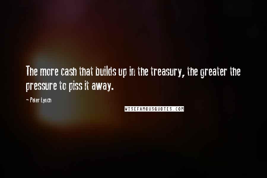 Peter Lynch Quotes: The more cash that builds up in the treasury, the greater the pressure to piss it away.