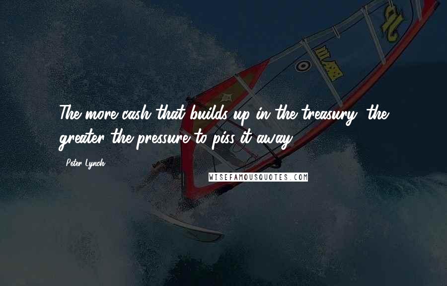 Peter Lynch Quotes: The more cash that builds up in the treasury, the greater the pressure to piss it away.