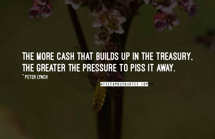 Peter Lynch Quotes: The more cash that builds up in the treasury, the greater the pressure to piss it away.