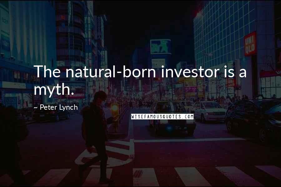 Peter Lynch Quotes: The natural-born investor is a myth.