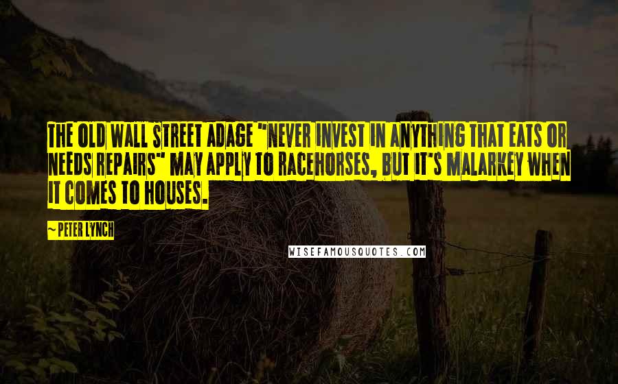 Peter Lynch Quotes: The old Wall Street adage "never invest in anything that eats or needs repairs" may apply to racehorses, but it's malarkey when it comes to houses.