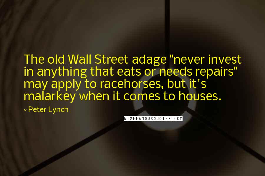 Peter Lynch Quotes: The old Wall Street adage "never invest in anything that eats or needs repairs" may apply to racehorses, but it's malarkey when it comes to houses.