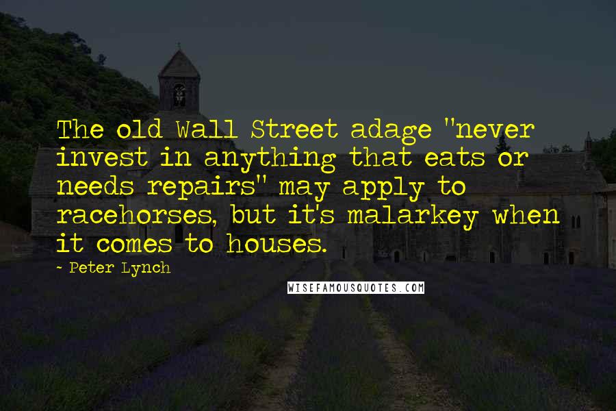 Peter Lynch Quotes: The old Wall Street adage "never invest in anything that eats or needs repairs" may apply to racehorses, but it's malarkey when it comes to houses.