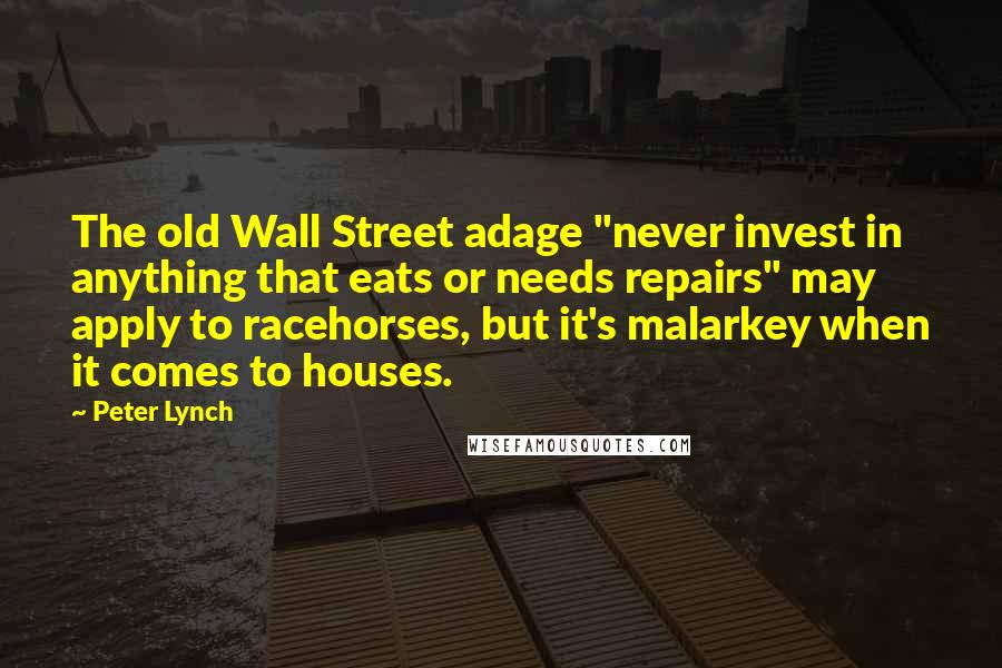 Peter Lynch Quotes: The old Wall Street adage "never invest in anything that eats or needs repairs" may apply to racehorses, but it's malarkey when it comes to houses.