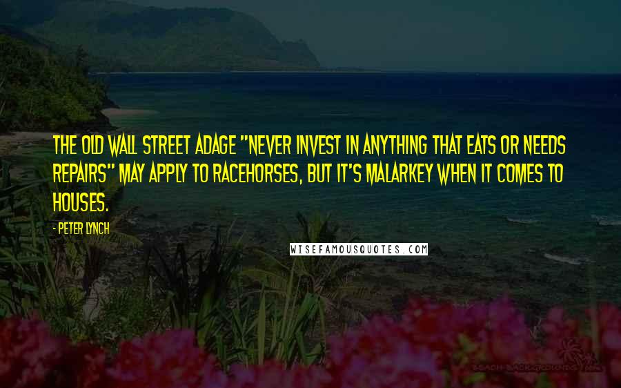 Peter Lynch Quotes: The old Wall Street adage "never invest in anything that eats or needs repairs" may apply to racehorses, but it's malarkey when it comes to houses.