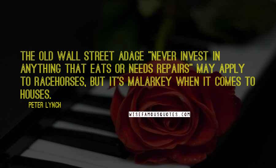 Peter Lynch Quotes: The old Wall Street adage "never invest in anything that eats or needs repairs" may apply to racehorses, but it's malarkey when it comes to houses.