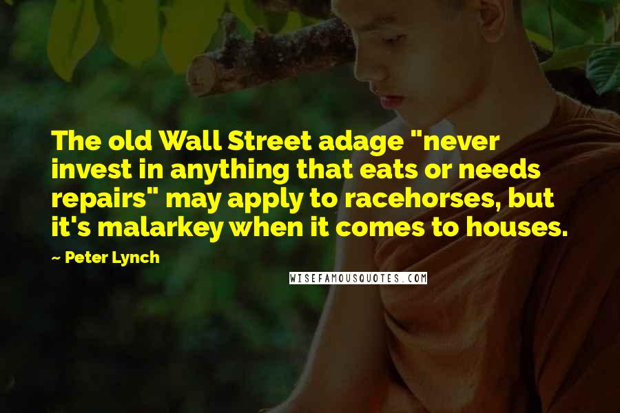 Peter Lynch Quotes: The old Wall Street adage "never invest in anything that eats or needs repairs" may apply to racehorses, but it's malarkey when it comes to houses.