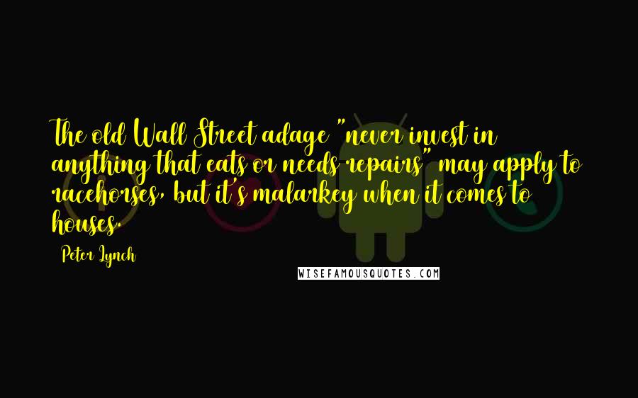 Peter Lynch Quotes: The old Wall Street adage "never invest in anything that eats or needs repairs" may apply to racehorses, but it's malarkey when it comes to houses.