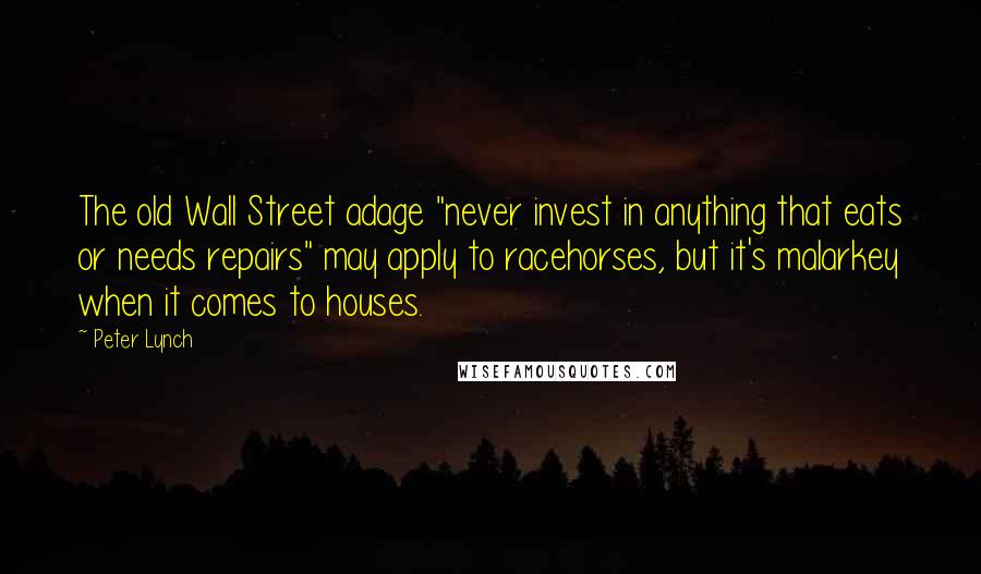 Peter Lynch Quotes: The old Wall Street adage "never invest in anything that eats or needs repairs" may apply to racehorses, but it's malarkey when it comes to houses.