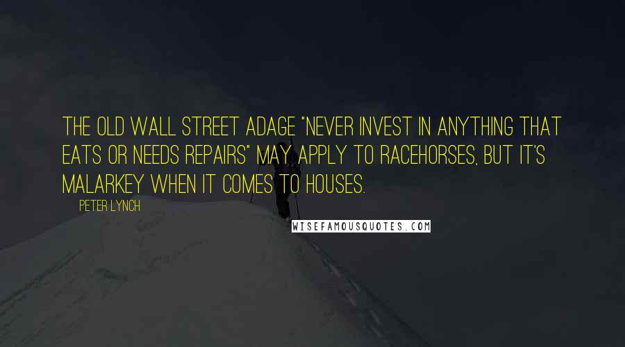 Peter Lynch Quotes: The old Wall Street adage "never invest in anything that eats or needs repairs" may apply to racehorses, but it's malarkey when it comes to houses.