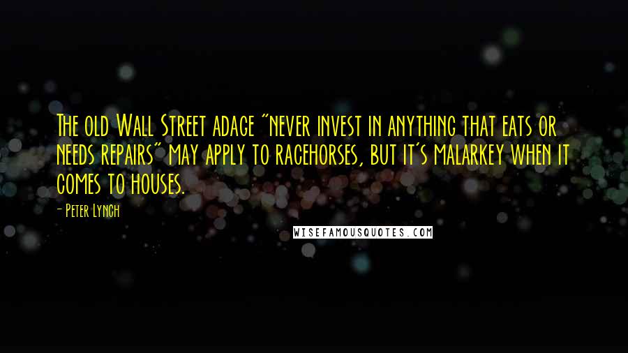 Peter Lynch Quotes: The old Wall Street adage "never invest in anything that eats or needs repairs" may apply to racehorses, but it's malarkey when it comes to houses.