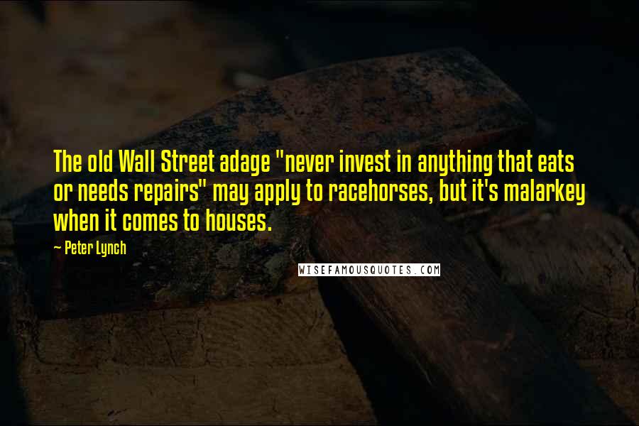 Peter Lynch Quotes: The old Wall Street adage "never invest in anything that eats or needs repairs" may apply to racehorses, but it's malarkey when it comes to houses.