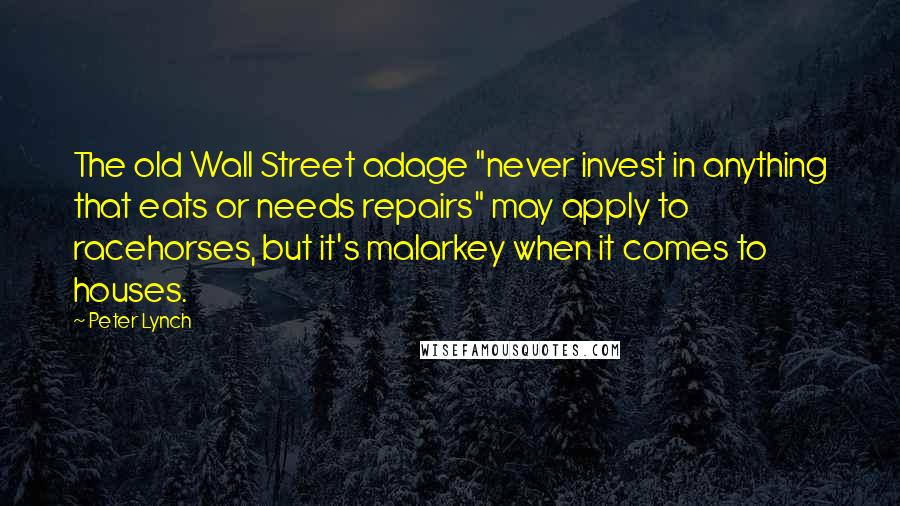 Peter Lynch Quotes: The old Wall Street adage "never invest in anything that eats or needs repairs" may apply to racehorses, but it's malarkey when it comes to houses.