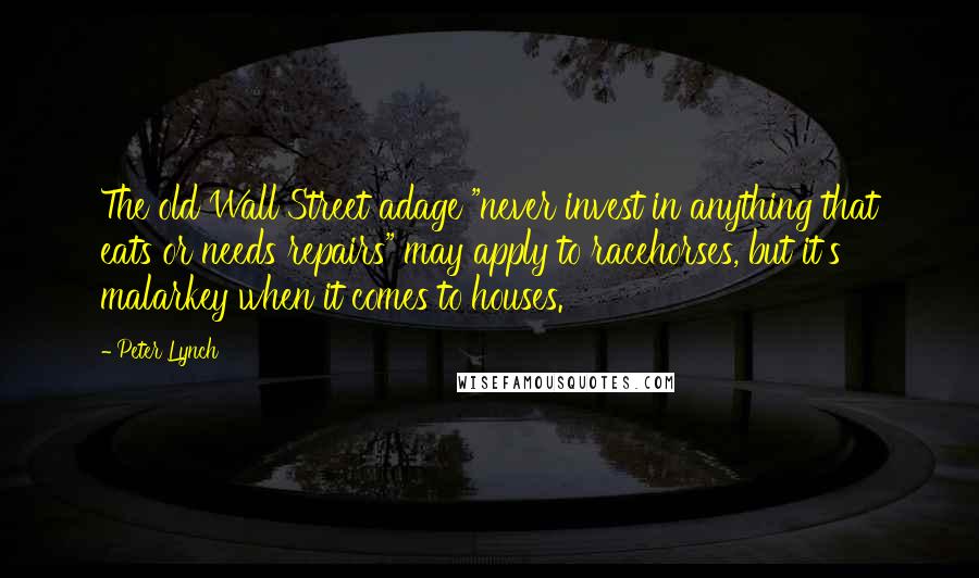 Peter Lynch Quotes: The old Wall Street adage "never invest in anything that eats or needs repairs" may apply to racehorses, but it's malarkey when it comes to houses.