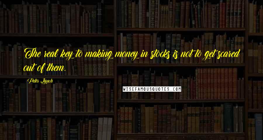 Peter Lynch Quotes: The real key to making money in stocks is not to get scared out of them.