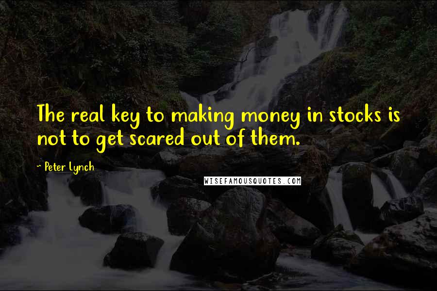 Peter Lynch Quotes: The real key to making money in stocks is not to get scared out of them.