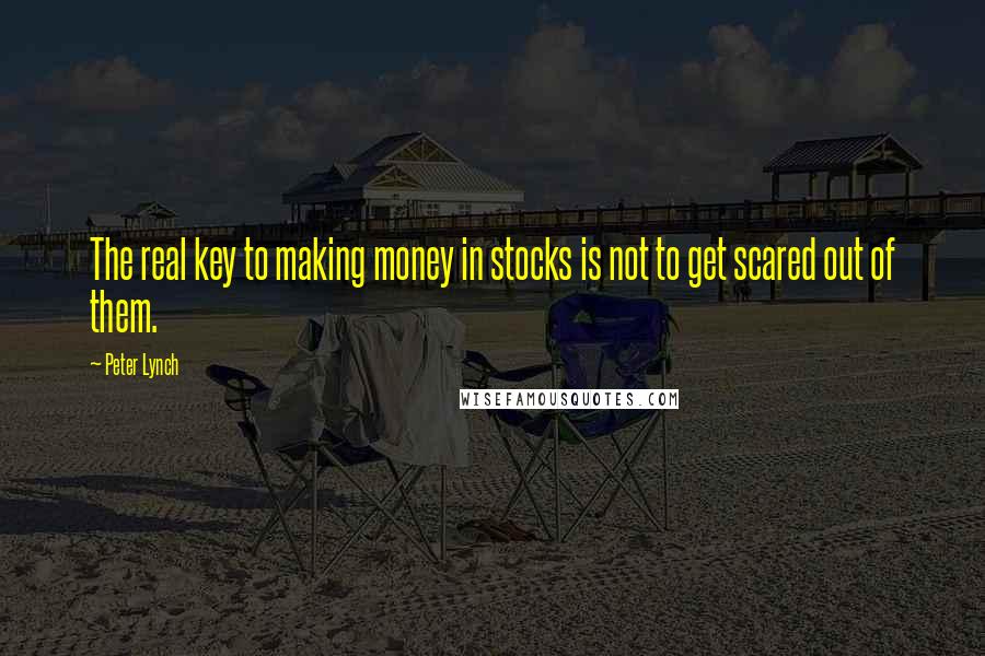 Peter Lynch Quotes: The real key to making money in stocks is not to get scared out of them.