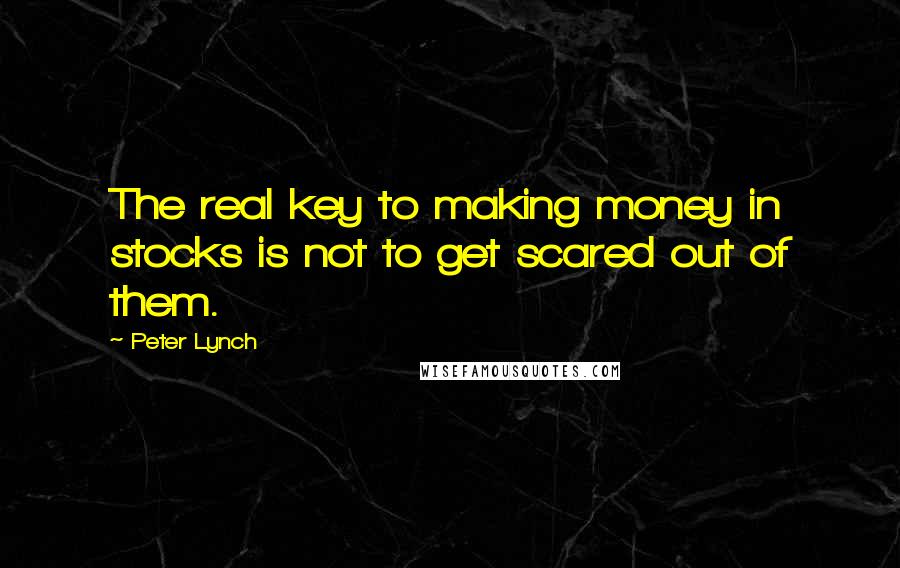 Peter Lynch Quotes: The real key to making money in stocks is not to get scared out of them.