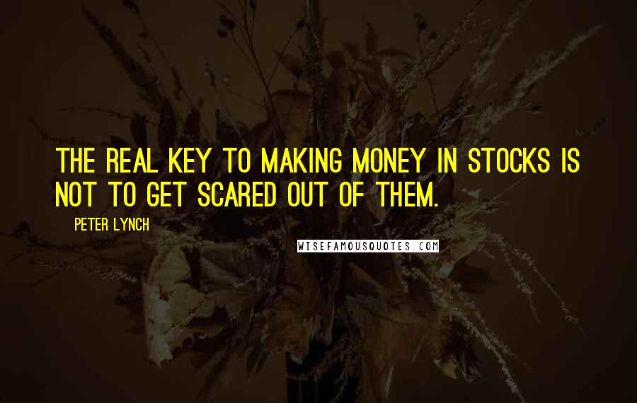 Peter Lynch Quotes: The real key to making money in stocks is not to get scared out of them.