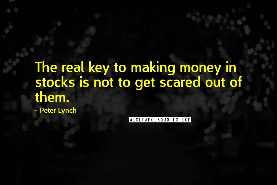 Peter Lynch Quotes: The real key to making money in stocks is not to get scared out of them.