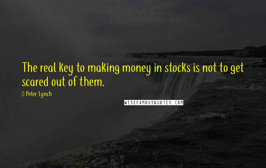 Peter Lynch Quotes: The real key to making money in stocks is not to get scared out of them.