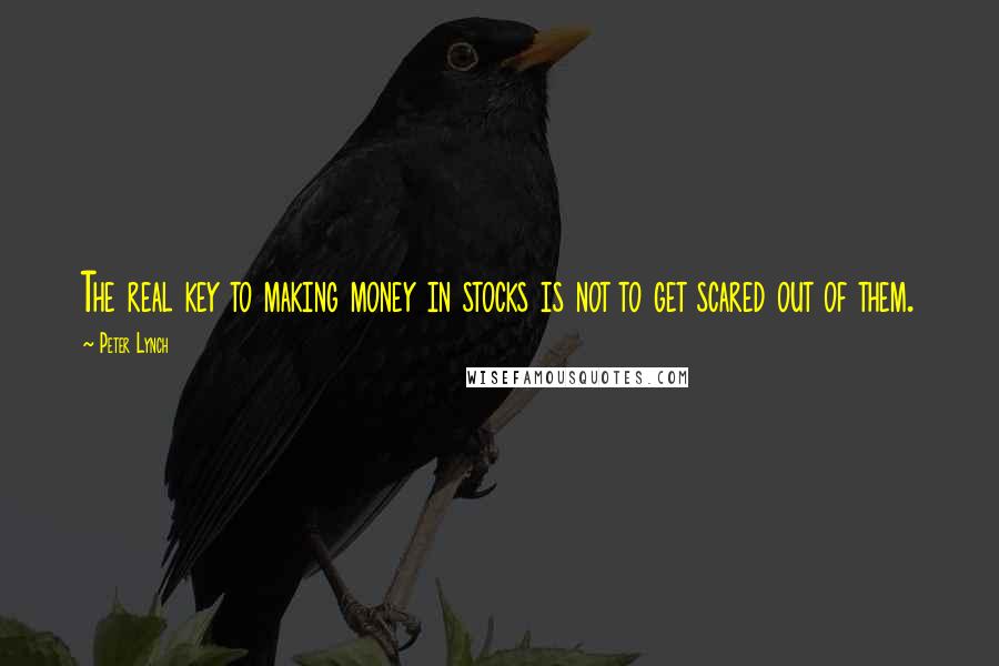 Peter Lynch Quotes: The real key to making money in stocks is not to get scared out of them.