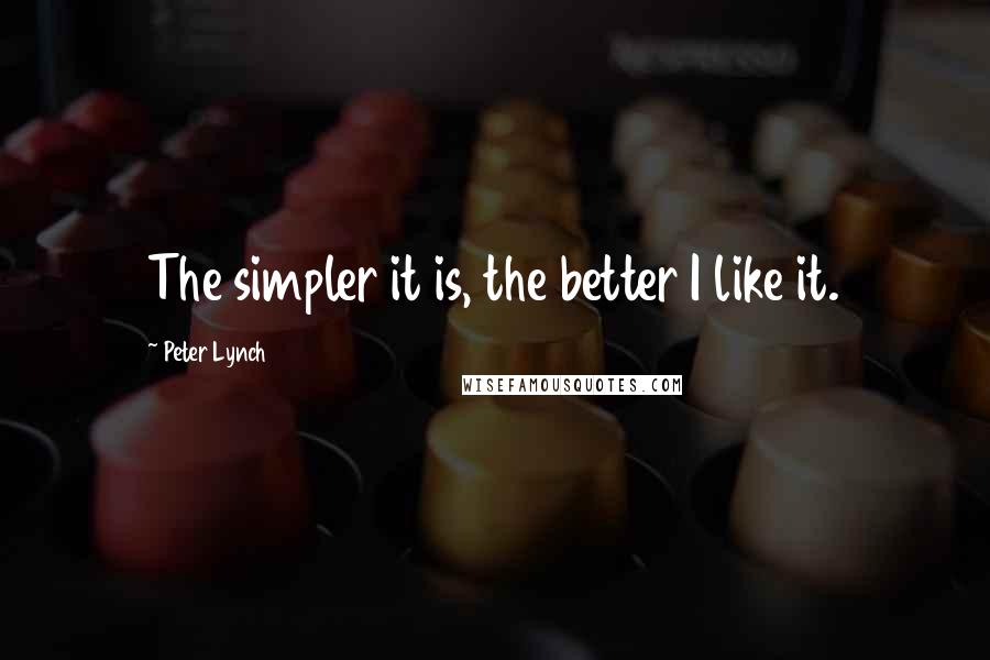 Peter Lynch Quotes: The simpler it is, the better I like it.