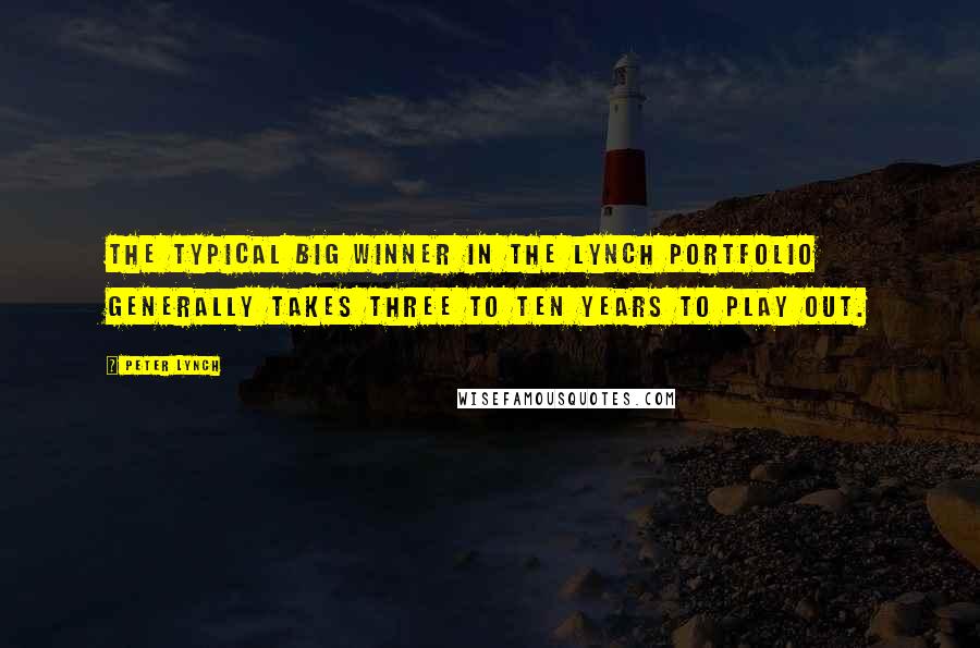 Peter Lynch Quotes: The typical big winner in the Lynch portfolio generally takes three to ten years to play out.