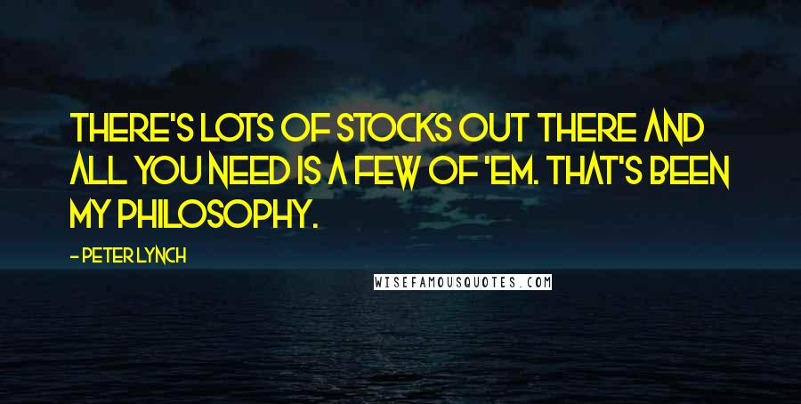 Peter Lynch Quotes: There's lots of stocks out there and all you need is a few of 'em. That's been my philosophy.