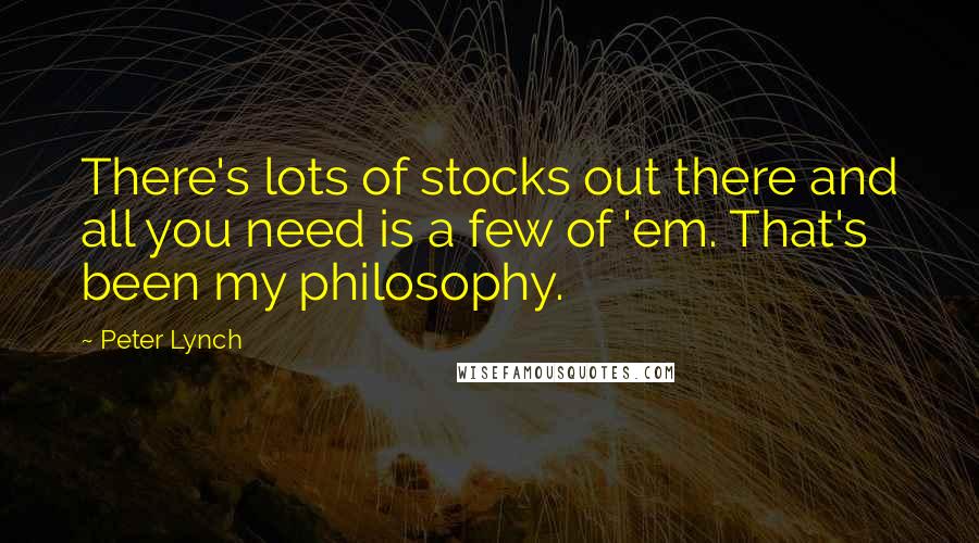 Peter Lynch Quotes: There's lots of stocks out there and all you need is a few of 'em. That's been my philosophy.