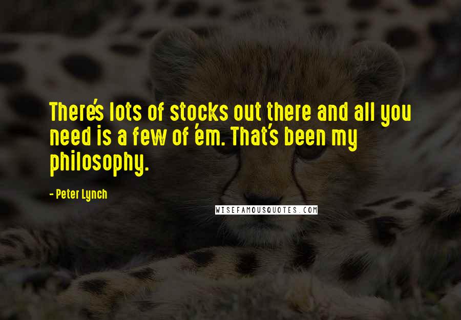 Peter Lynch Quotes: There's lots of stocks out there and all you need is a few of 'em. That's been my philosophy.