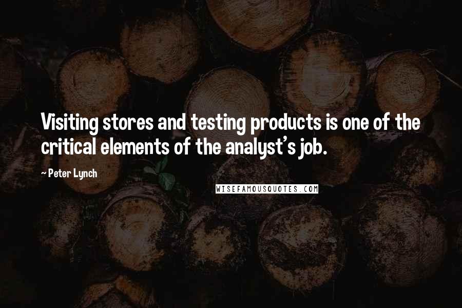 Peter Lynch Quotes: Visiting stores and testing products is one of the critical elements of the analyst's job.